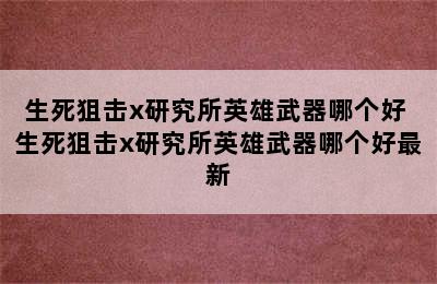 生死狙击x研究所英雄武器哪个好 生死狙击x研究所英雄武器哪个好最新